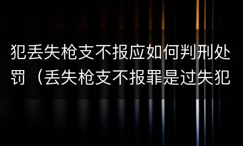 犯丢失枪支不报应如何判刑处罚（丢失枪支不报罪是过失犯罪吗）