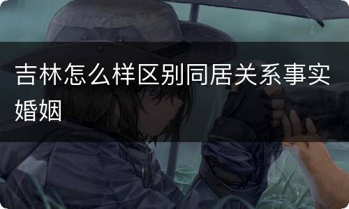吉林怎么样区别同居关系事实婚姻