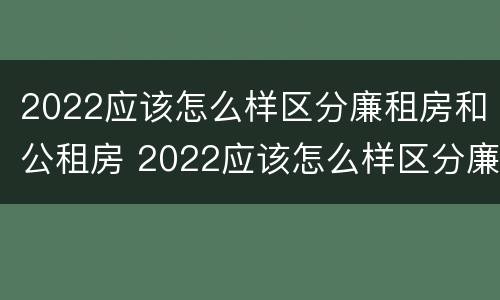 2022应该怎么样区分廉租房和公租房 2022应该怎么样区分廉租房和公租房呢