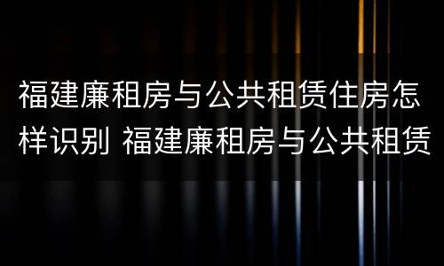福建廉租房与公共租赁住房怎样识别 福建廉租房与公共租赁住房怎样识别出来