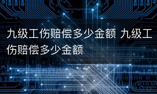 九级工伤赔偿多少金额 九级工伤赔偿多少金额