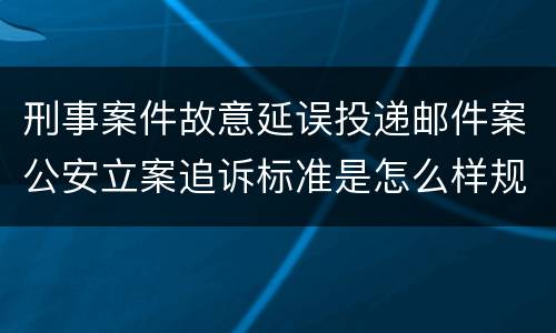 刑事案件故意延误投递邮件案公安立案追诉标准是怎么样规定