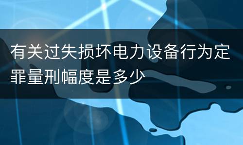 有关过失损坏电力设备行为定罪量刑幅度是多少