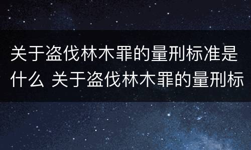 关于盗伐林木罪的量刑标准是什么 关于盗伐林木罪的量刑标准是什么呢