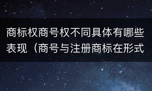 商标权商号权不同具体有哪些表现（商号与注册商标在形式上是一样的）