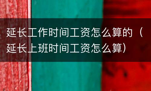延长工作时间工资怎么算的（延长上班时间工资怎么算）