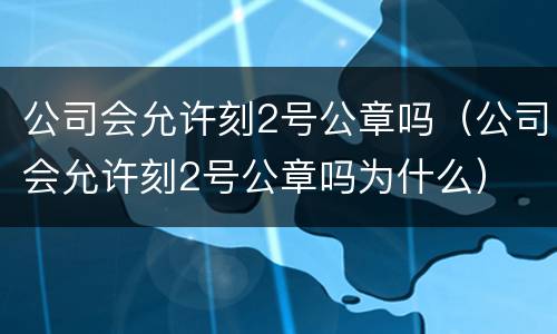 公司会允许刻2号公章吗（公司会允许刻2号公章吗为什么）