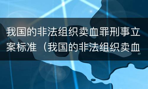 我国的非法组织卖血罪刑事立案标准（我国的非法组织卖血罪刑事立案标准是多少）