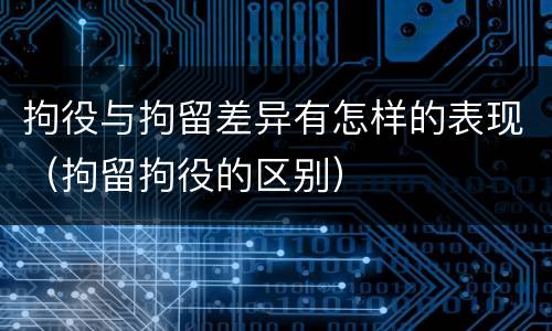 拘役与拘留差异有怎样的表现（拘留拘役的区别）