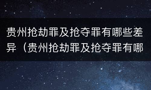 贵州抢劫罪及抢夺罪有哪些差异（贵州抢劫罪及抢夺罪有哪些差异案例）