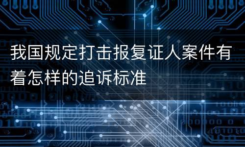 我国规定打击报复证人案件有着怎样的追诉标准