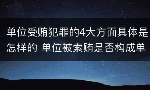 单位受贿犯罪的4大方面具体是怎样的 单位被索贿是否构成单位犯罪