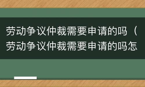 劳动争议仲裁需要申请的吗（劳动争议仲裁需要申请的吗怎么写）