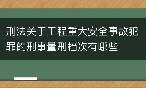 刑法关于工程重大安全事故犯罪的刑事量刑档次有哪些