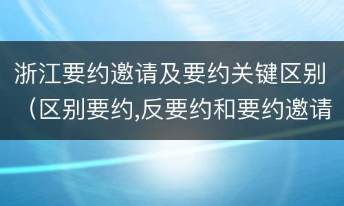 浙江要约邀请及要约关键区别（区别要约,反要约和要约邀请）