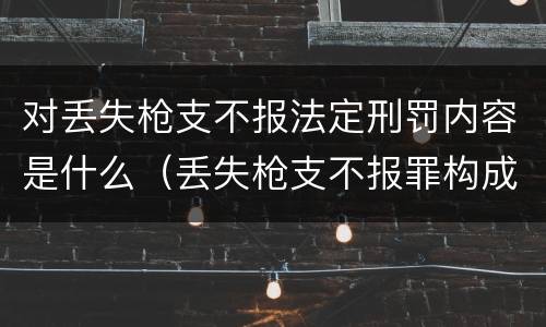 对丢失枪支不报法定刑罚内容是什么（丢失枪支不报罪构成要件）