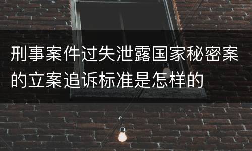 刑事案件过失泄露国家秘密案的立案追诉标准是怎样的
