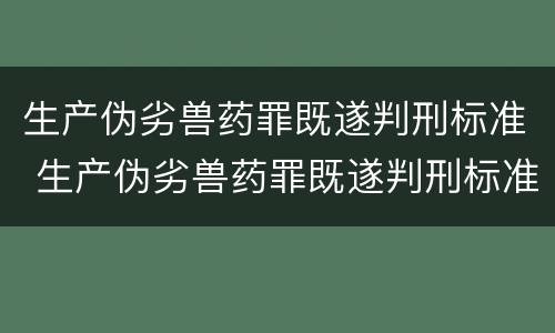 生产伪劣兽药罪既遂判刑标准 生产伪劣兽药罪既遂判刑标准是多少