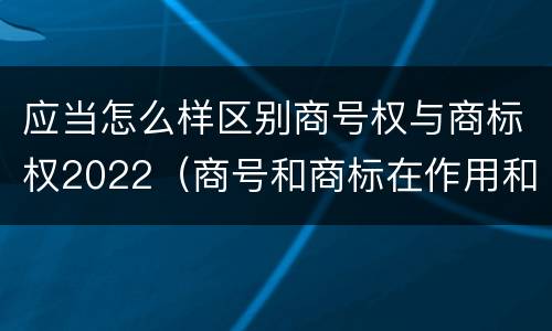 应当怎么样区别商号权与商标权2022（商号和商标在作用和性质上的区别）