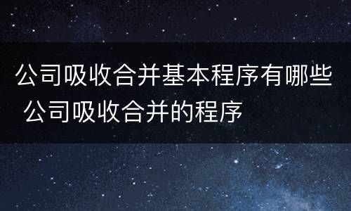 公司吸收合并基本程序有哪些 公司吸收合并的程序
