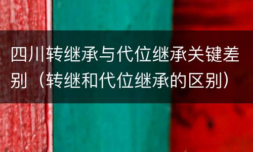 四川转继承与代位继承关键差别（转继和代位继承的区别）