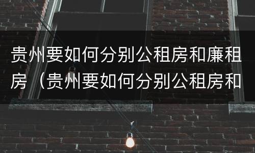 贵州要如何分别公租房和廉租房（贵州要如何分别公租房和廉租房和商品房）