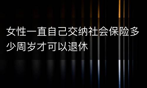 女性一直自己交纳社会保险多少周岁才可以退休