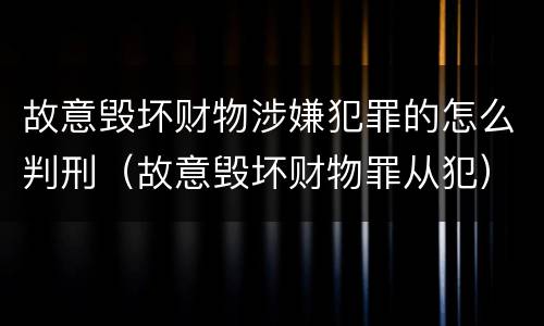 故意毁坏财物涉嫌犯罪的怎么判刑（故意毁坏财物罪从犯）