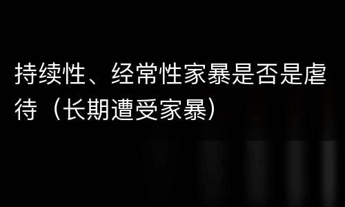 持续性、经常性家暴是否是虐待（长期遭受家暴）
