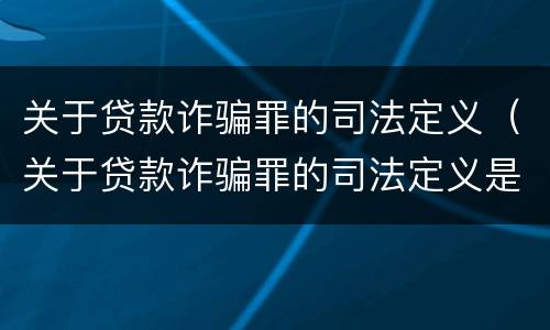 关于贷款诈骗罪的司法定义（关于贷款诈骗罪的司法定义是什么）