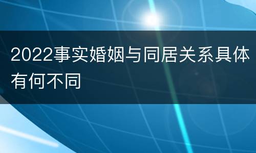 2022事实婚姻与同居关系具体有何不同