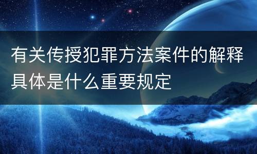 有关传授犯罪方法案件的解释具体是什么重要规定