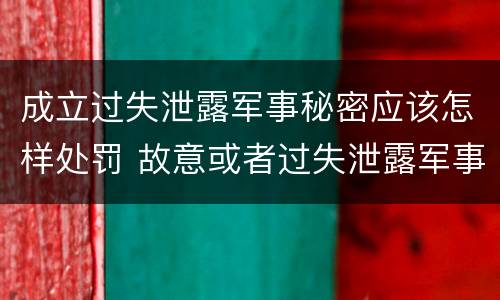成立过失泄露军事秘密应该怎样处罚 故意或者过失泄露军事秘密,情节严重的