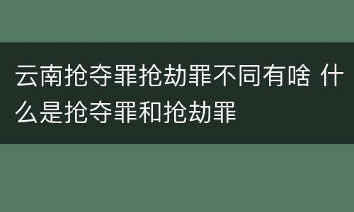云南抢夺罪抢劫罪不同有啥 什么是抢夺罪和抢劫罪