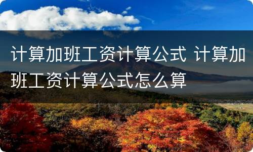 计算加班工资计算公式 计算加班工资计算公式怎么算