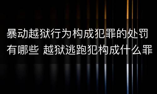 暴动越狱行为构成犯罪的处罚有哪些 越狱逃跑犯构成什么罪