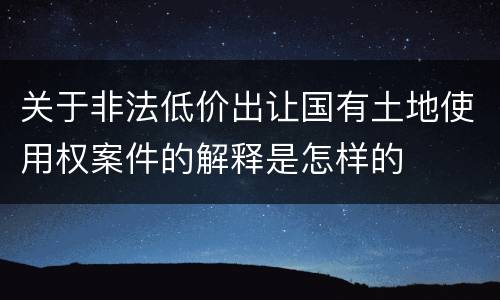 关于非法低价出让国有土地使用权案件的解释是怎样的