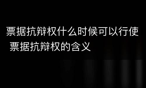 票据抗辩权什么时候可以行使 票据抗辩权的含义