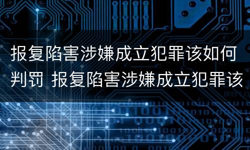 报复陷害涉嫌成立犯罪该如何判罚 报复陷害涉嫌成立犯罪该如何判罚呢