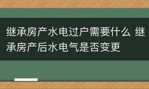 继承房产水电过户需要什么 继承房产后水电气是否变更