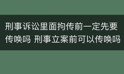 刑事诉讼里面拘传前一定先要传唤吗 刑事立案前可以传唤吗