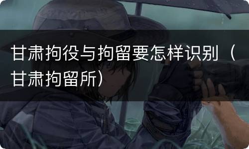 甘肃拘役与拘留要怎样识别（甘肃拘留所）