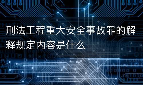 刑法工程重大安全事故罪的解释规定内容是什么