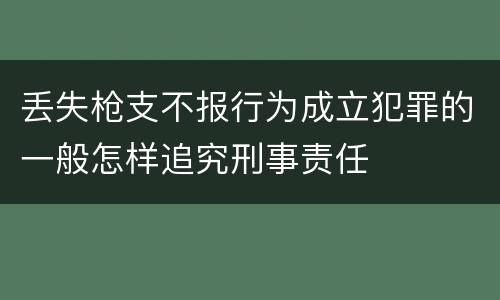 丢失枪支不报行为成立犯罪的一般怎样追究刑事责任