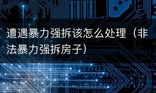 遭遇暴力强拆该怎么处理（非法暴力强拆房子）
