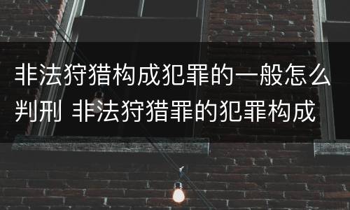 非法狩猎构成犯罪的一般怎么判刑 非法狩猎罪的犯罪构成