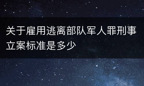 关于雇用逃离部队军人罪刑事立案标准是多少