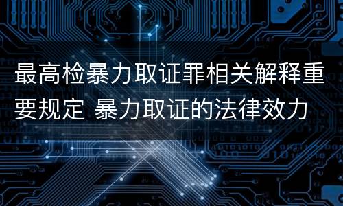 最高检暴力取证罪相关解释重要规定 暴力取证的法律效力