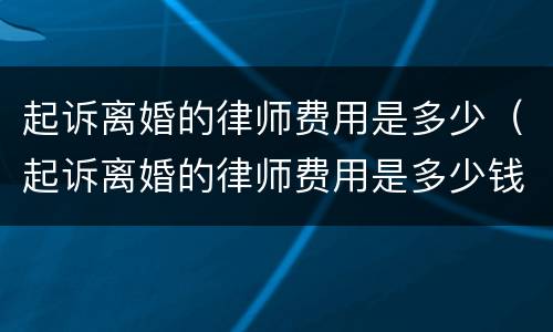 起诉离婚的律师费用是多少（起诉离婚的律师费用是多少钱?）