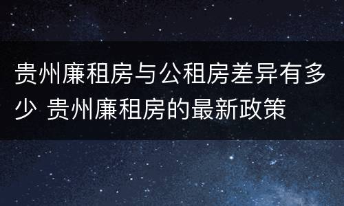 贵州廉租房与公租房差异有多少 贵州廉租房的最新政策
